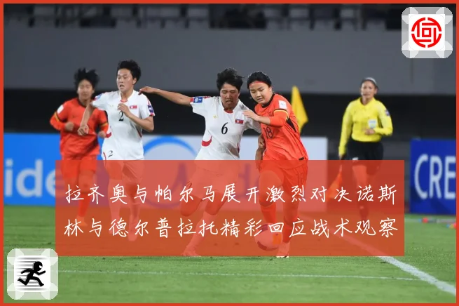 拉齐奥与帕尔马展开激烈对决诺斯林与德尔普拉托精彩回应战术观察
