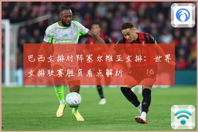 巴西女排对阵塞尔维亚女排：世界女排联赛胜负看点解析