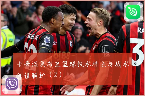 卡蒂诺莫布里篮球技术特点与战术价值解析（2）