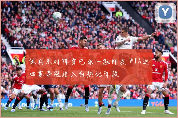保利尼对阵贾巴尔一触即发 WTA巡回赛争冠进入白热化阶段