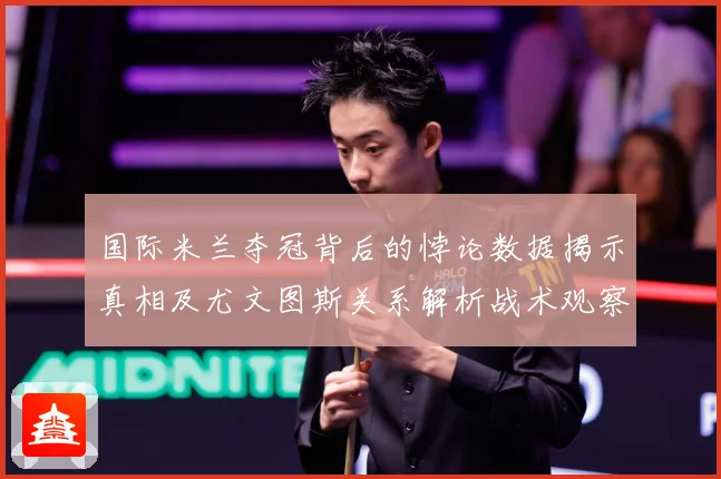 国际米兰夺冠背后的悖论数据揭示真相及尤文图斯关系解析战术观察