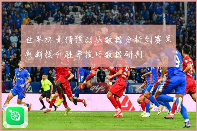 世界杯竞猜预测从数据分析到赛果判断提升胜率技巧数据研判