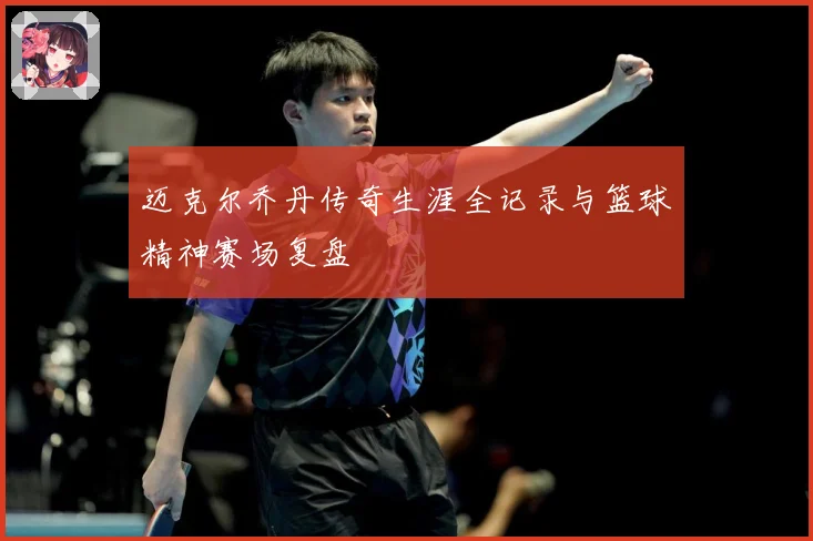 迈克尔乔丹传奇生涯全记录与篮球精神赛场复盘