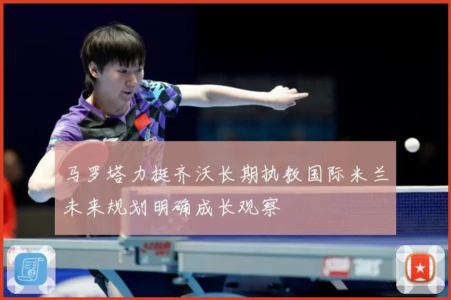 马罗塔力挺齐沃长期执教国际米兰未来规划明确成长观察