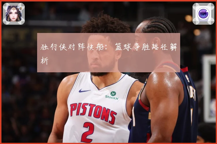 独行侠对阵快船：篮球争胜路径解析