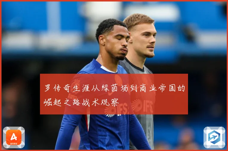 罗传奇生涯从绿茵场到商业帝国的崛起之路战术观察