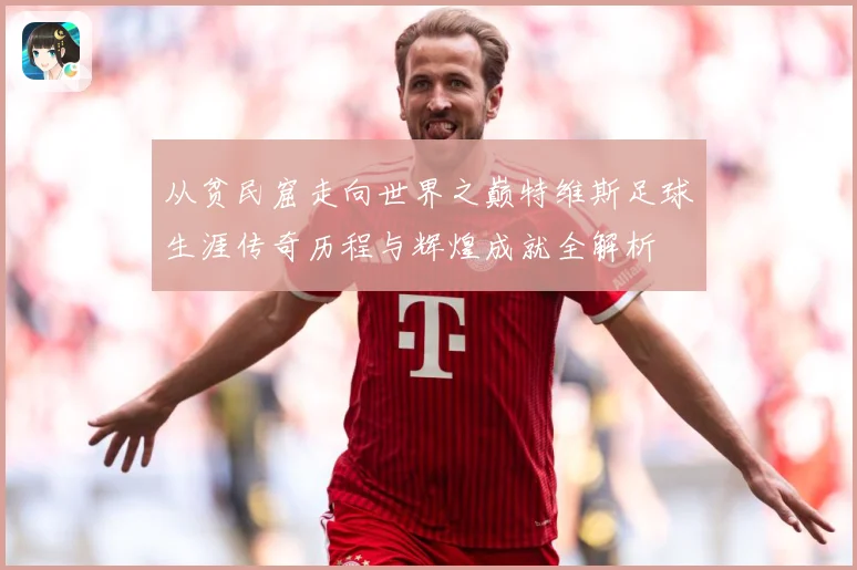 从贫民窟走向世界之巅特维斯足球生涯传奇历程与辉煌成就全解析