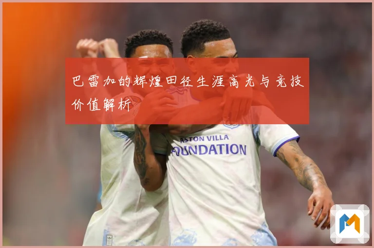 巴雷加的辉煌田径生涯高光与竞技价值解析
