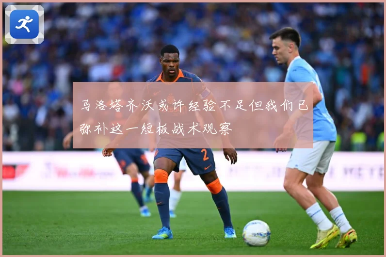 马洛塔齐沃或许经验不足但我们已弥补这一短板战术观察