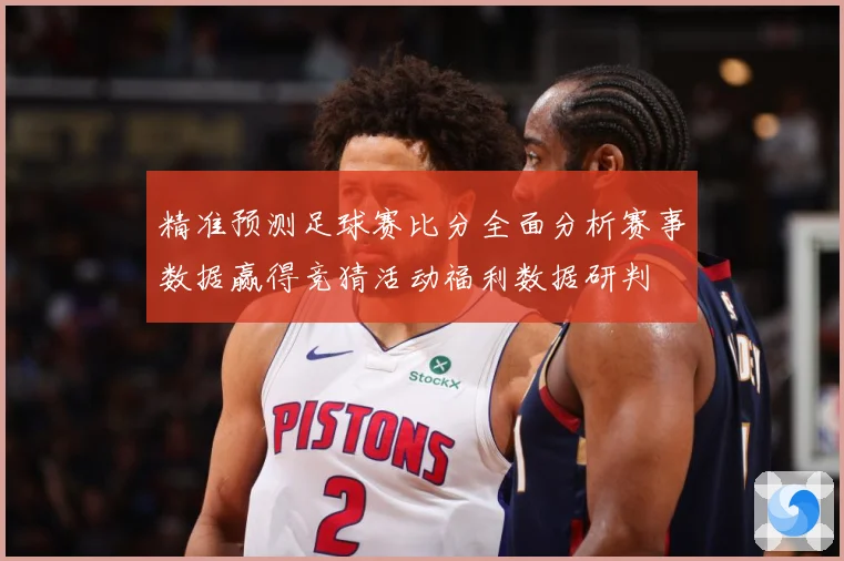 精准预测足球赛比分全面分析赛事数据赢得竞猜活动福利数据研判