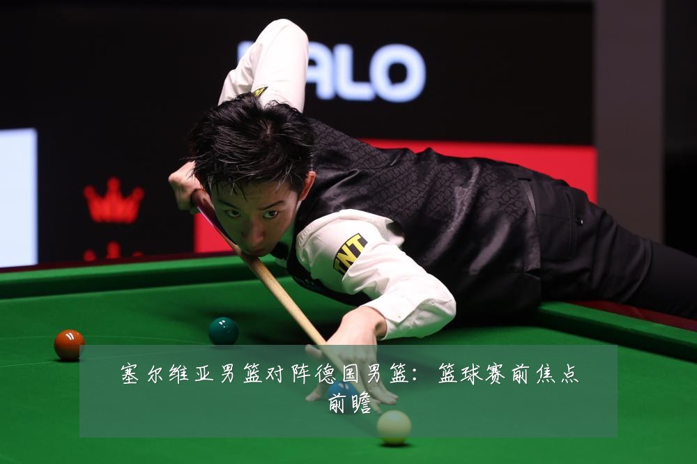塞尔维亚男篮对阵德国男篮:篮球赛前焦点前瞻