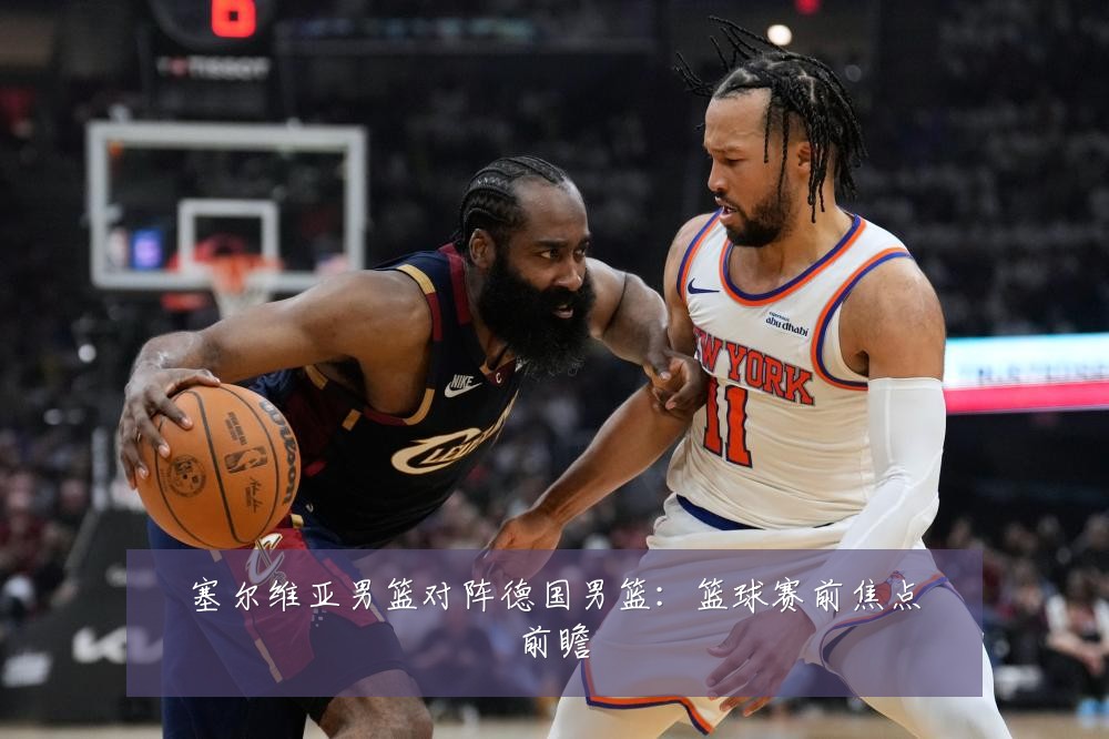 塞尔维亚男篮对阵德国男篮:篮球赛前焦点前瞻