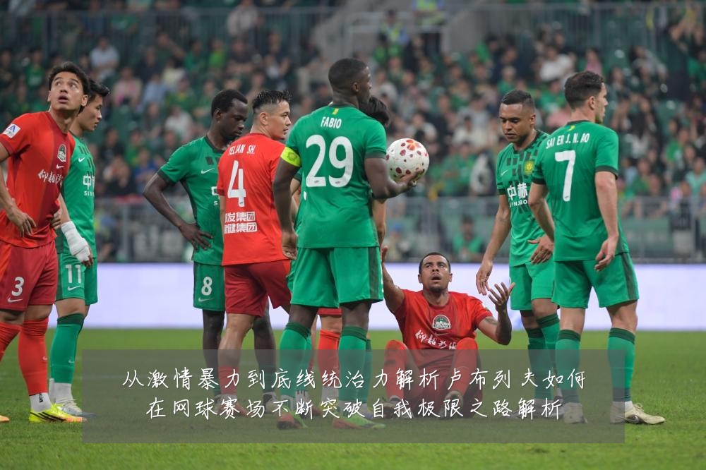 从激情暴力到底线统治力解析卢布列夫如何在网球赛场不断突破自我极限之路解析