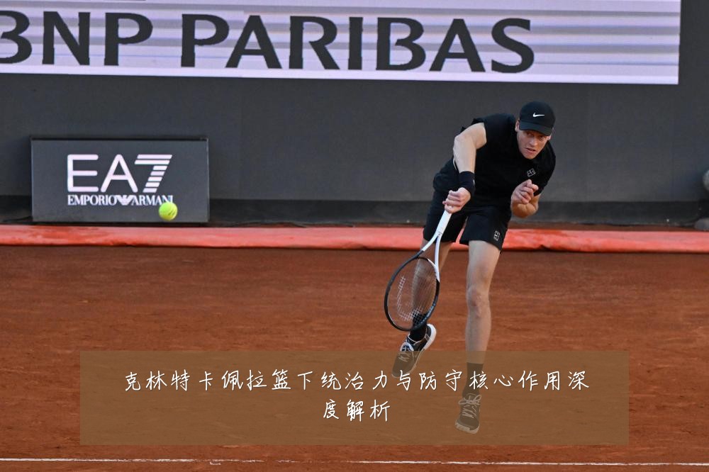 克林特卡佩拉篮下统治力与防守核心作用深度解析