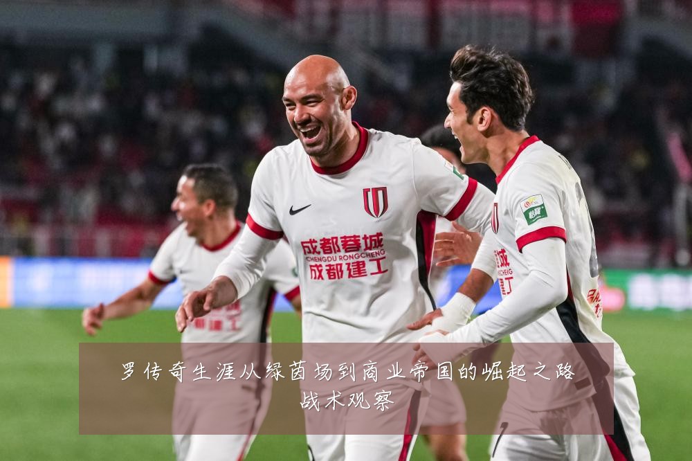 罗传奇生涯从绿茵场到商业帝国的崛起之路战术观察