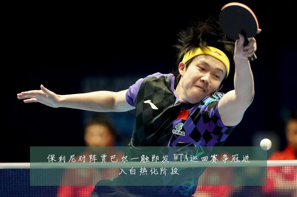 保利尼对阵贾巴尔一触即发 WTA巡回赛争冠进入白热化阶段