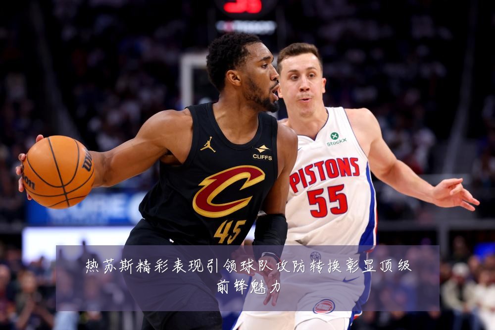 热苏斯精彩表现引领球队攻防转换彰显顶级前锋魅力