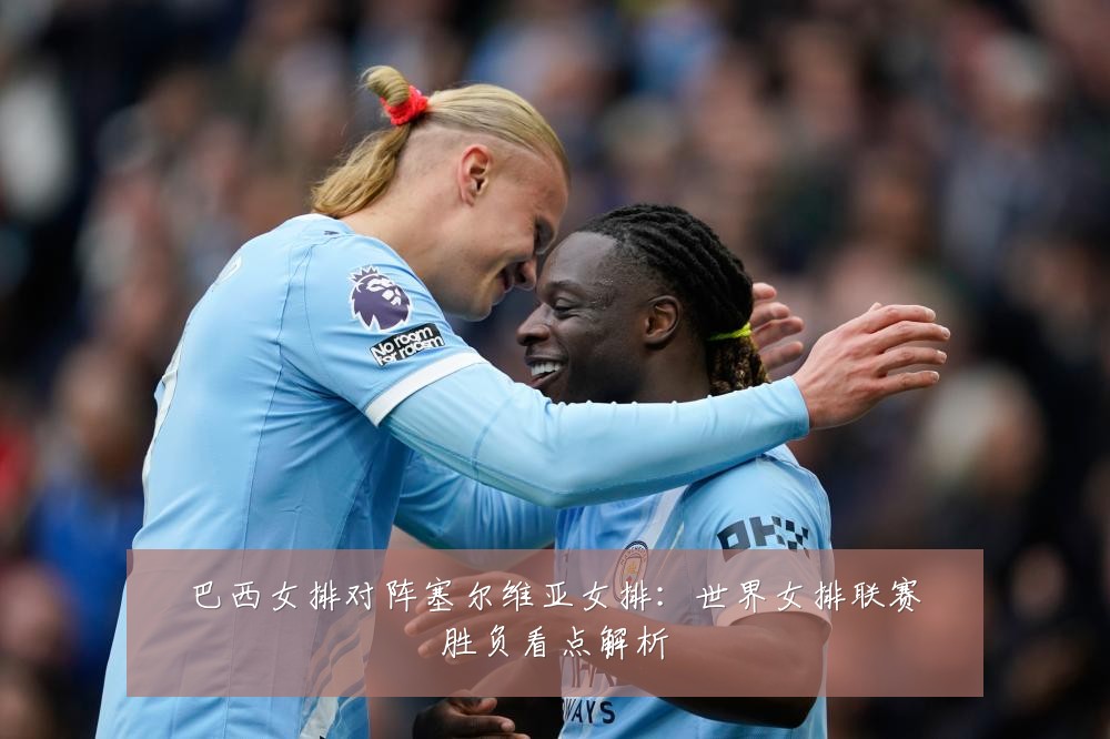 巴西女排对阵塞尔维亚女排：世界女排联赛胜负看点解析