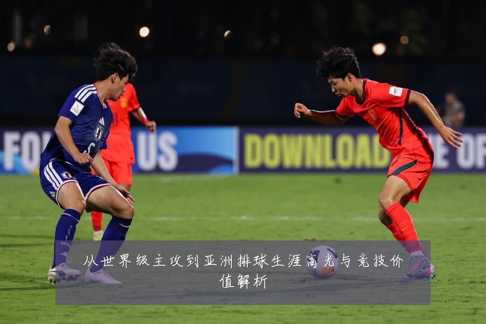 从世界级主攻到亚洲排球生涯高光与竞技价值解析