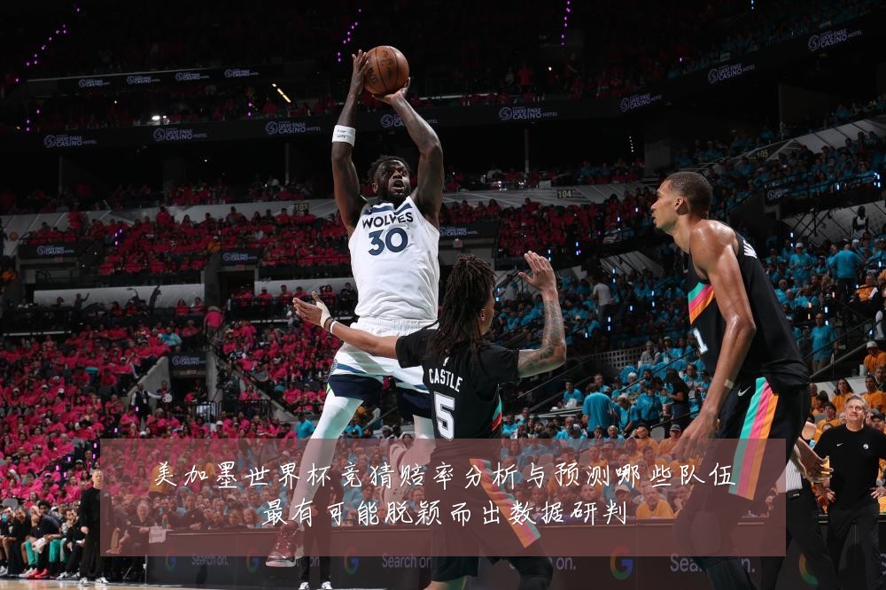 美加墨世界杯竞猜赔率分析与预测哪些队伍最有可能脱颖而出数据研判