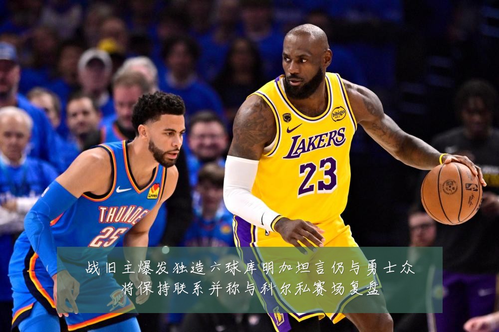 战旧主爆发独造六球库明加坦言仍与勇士众将保持联系并称与科尔私赛场复盘